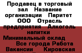 Продавец в торговый зал › Название организации ­ Паритет, ООО › Отрасль предприятия ­ Алкоголь, напитки › Минимальный оклад ­ 26 000 - Все города Работа » Вакансии   . Кировская обл.,Леваши д.